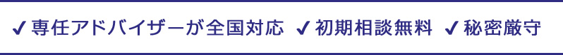 専任アドバイザーが全国対応、初期相談無料、秘密厳守