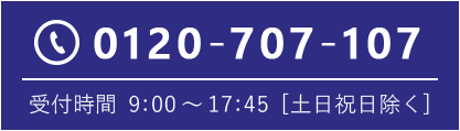 0120-707-107 受付時間9:00 ～ 17:45 [土日祝日除く]